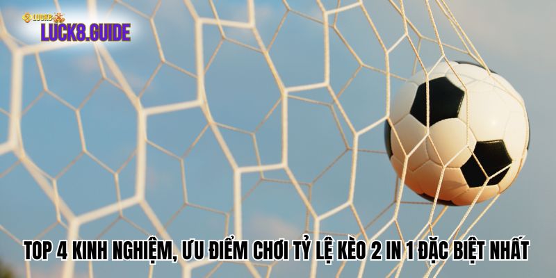 Top 4 Kinh Nghiệm, Ưu Điểm Chơi Tỷ lệ kèo 2 in 1 Đặc Biệt Nhất
